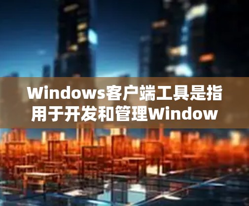 Windows客户端工具是指用于开发和管理Windows平台客户端的工具。这些工具通常用于构建Windows应用程序、管理软件包、获取开发者工具等。以下是几个常见的Windows客户端工具