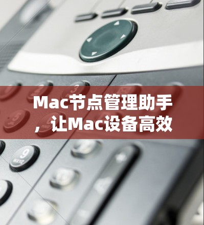 Mac节点管理助手,让Mac设备高效管理的全能工具