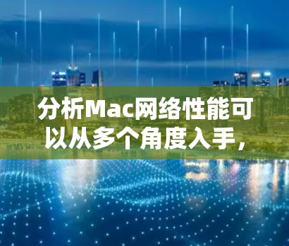 分析Mac网络性能可以从多个角度入手，以优化其性能并提高用户体验。以下是对关键问题的详细解决方案