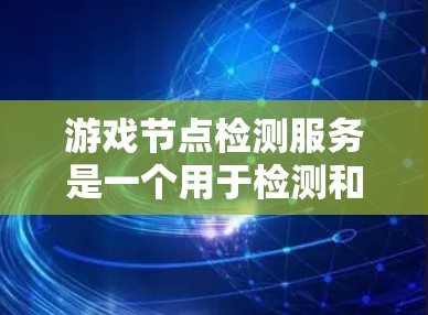 游戏节点检测服务是一个用于检测和优化游戏模型的工具,帮助开发人员优化模型以提高性能。以下是详细的使用步骤和信息