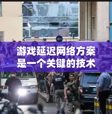 游戏延迟网络方案是一个关键的技术领域，直接影响游戏性能和用户体验。以下是对延迟网络的详细分析和建议