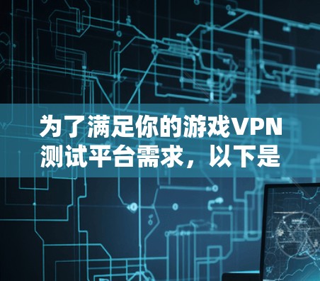 为了满足你的游戏VPN测试平台需求,以下是一个有条理的推荐和建议,帮助你选择适合的平台