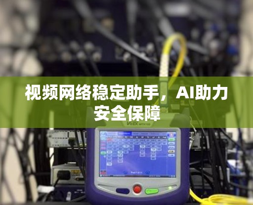 视频网络稳定助手,AI助力安全保障 视频网络稳定助手,AI助力安全保障