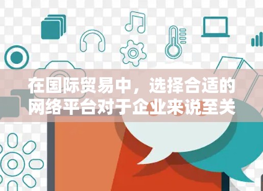 在国际贸易中，选择合适的网络平台对于企业来说至关重要。以下是一些综合考虑的因素和推荐