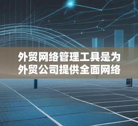 外贸网络管理工具是为外贸公司提供全面网络管理和运营优化的解决方案，主要包括以下几个主要类别