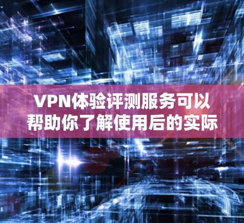 VPN体验评测服务可以帮助你了解使用后的实际体验，但需要注意以下几点