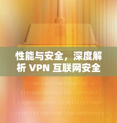 性能与安全,深度解析 VPN 互联网安全新维度 性能与安全,深度解析 VPN 互联网安全新维度