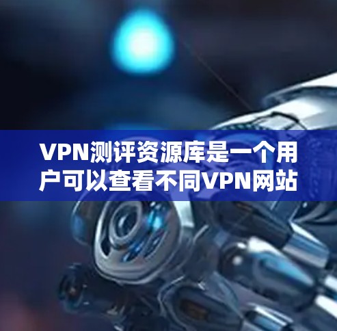 VPN测评资源库是一个用户可以查看不同VPN网站的评价、安全测试结果和用户反馈的平台。以下是一些常见的VPN网站及其特点，供您参考