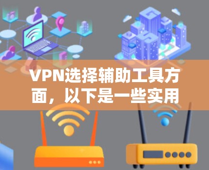 VPN选择辅助工具方面，以下是一些实用的建议，帮助用户更好地管理和使用VPN