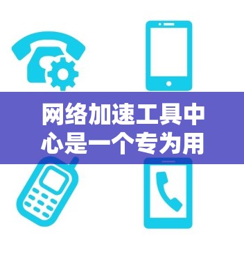 网络加速工具中心是一个专为用户优化网络速度而设计的平台，提供多种网络加速工具的下载和安装服务。以下是对该平台的详细介绍