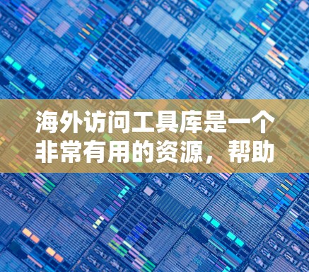 海外访问工具库是一个非常有用的资源，帮助研究人员访问国际机构和组织，提升学术研究和工作表现。以下是对该工具库的详细总结