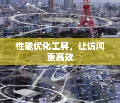 性能优化工具,让访问更高效 性能优化工具,让访问更高效