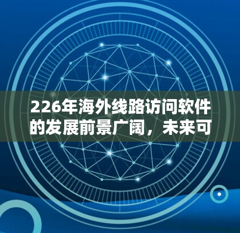 226年海外线路访问软件的发展前景广阔，未来可能会经历以下几个主要趋势和挑战