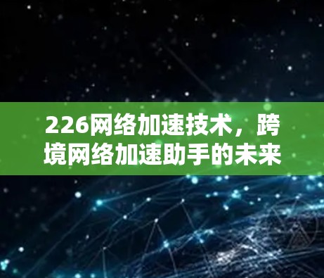 226网络加速技术,跨境网络加速助手的未来展望 226网络加速技术,跨境网络加速助手的未来展望