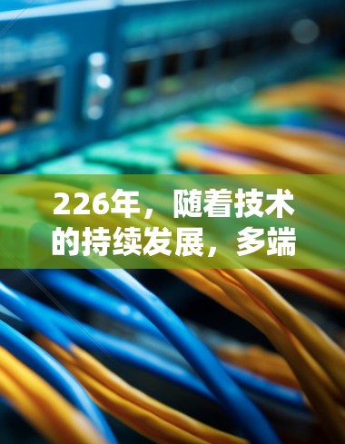 226年，随着技术的持续发展，多端网络连接工具的使用场景也在不断扩展。以下是一些适合226年多端网络连接管理的工具推荐