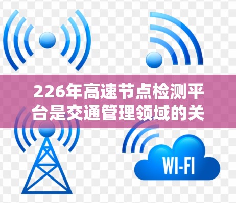 226年高速节点检测平台是交通管理领域的关键技术,旨在优化高速交通管理。以下是对该平台的详细分析 226年高速节点检测平台是交通管理领域的关键技术,旨在优化高速交通管理。以下是对该平台的详细分析