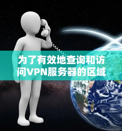 为了有效地查询和访问VPN服务器的区域，您可以按照以下步骤进行操作