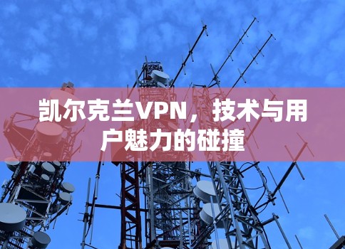 凯尔克兰VPN，技术与用户魅力的碰撞