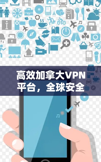 高效加拿大VPN平台,全球安全、便捷的连接与服务 高效加拿大VPN平台,全球安全、便捷的连接与服务