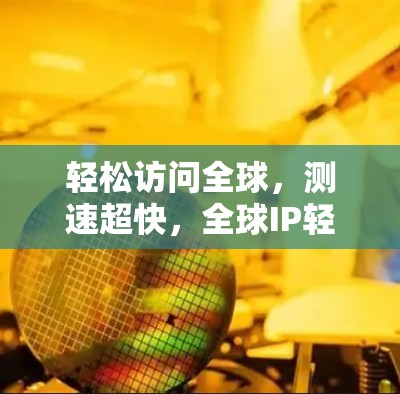 轻松访问全球，测速超快，全球IP轻松访问