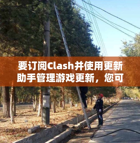 要订阅Clash并使用更新助手管理游戏更新,您可以按照以下步骤操作 要订阅Clash并使用更新助手管理游戏更新,您可以按照以下步骤操作