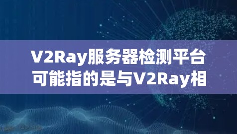V2Ray服务器检测平台可能指的是与V2Ray相关的云服务器平台或容器管理平台。V2Ray 是一款开源的容器化云服务，主要服务于开发者和企业用户，提供轻量级、高可用、高扩展的容器解决方案