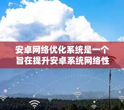 安卓网络优化系统是一个旨在提升安卓系统网络性能的软件工具,通过配置和管理网络设备,优化网络环境,提高应用的运行效率和稳定性。以下是对该系统的一些关键点和步骤的总结 安卓网络优化系统是一个旨在提升安卓系统网络性能的软件工具,通过配置和管理网络设备,优化网络环境,提高应用的运行效率和稳定性。以下是对该系统的一些关键点和步骤的总结