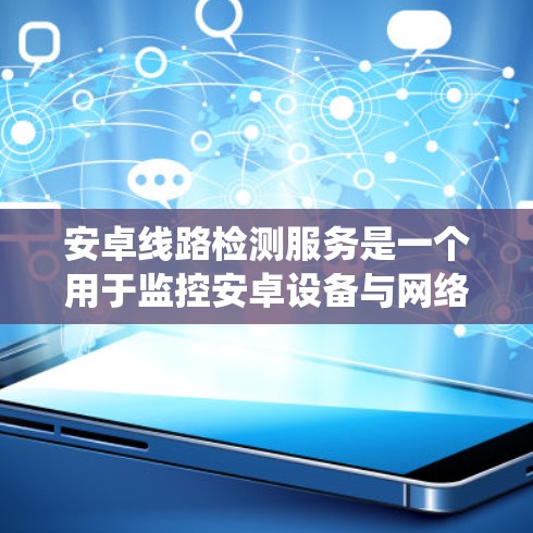 安卓线路检测服务是一个用于监控安卓设备与网络之间的连接状态的系统工具。以下是对该服务的详细分析和总结