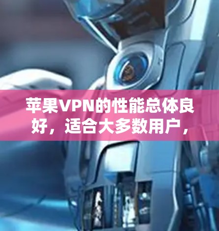 苹果VPN的性能总体良好,适合大多数用户,但需根据个人需求调整隐私模式和安全级别。以下是对其性能的详细评估