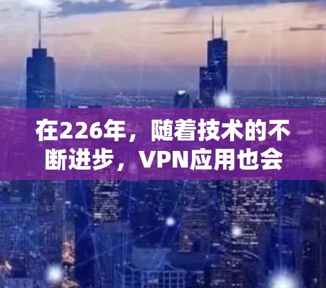 在226年,随着技术的不断进步,VPN应用也会持续更新,但主流的VPN服务仍然基于225年的技术框架。以下是几款主流VPN应用,适合安装在PC上的