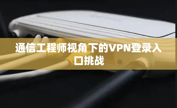 通信工程师视角下的VPN登录入口挑战 通信工程师视角下的VPN登录入口挑战