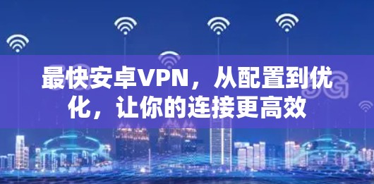 最快安卓VPN，从配置到优化，让你的连接更高效