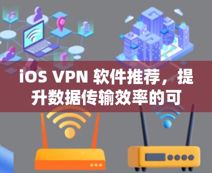 iOS VPN 软件推荐,提升数据传输效率的可靠选择 iOS VPN 软件推荐,提升数据传输效率的可靠选择