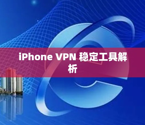 iPhone VPN 稳定工具解析 iPhone VPN 稳定工具解析