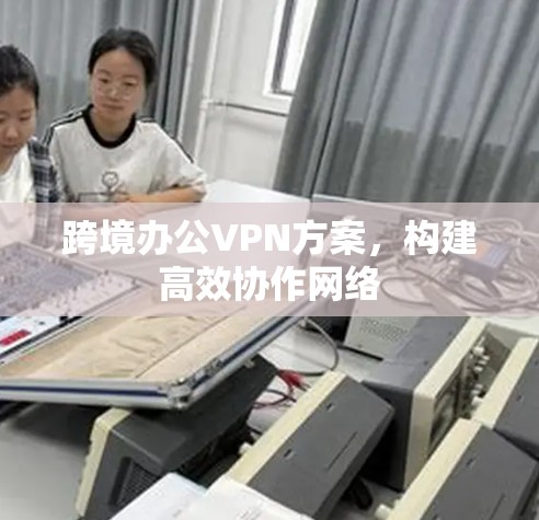 跨境办公VPN方案，构建高效协作网络
