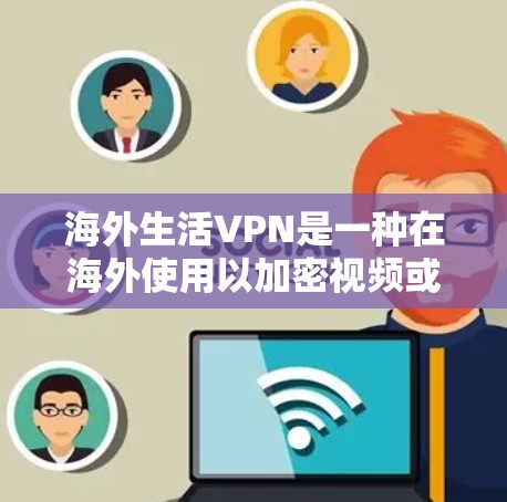 海外生活VPN是一种在海外使用以加密视频或文件的工具，广泛应用于多设备环境。以下是几种主要的VPN服务及其使用方法