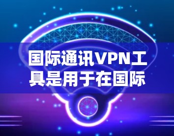 国际通讯VPN工具是用于在国际网络中进行加密通信的软件或应用程序。这些工具旨在提供安全、可靠和高效的网络通信服务,适用于跨国通信、数据传输、文件传输等需求。以下是一些国际通讯VPN工具的推荐