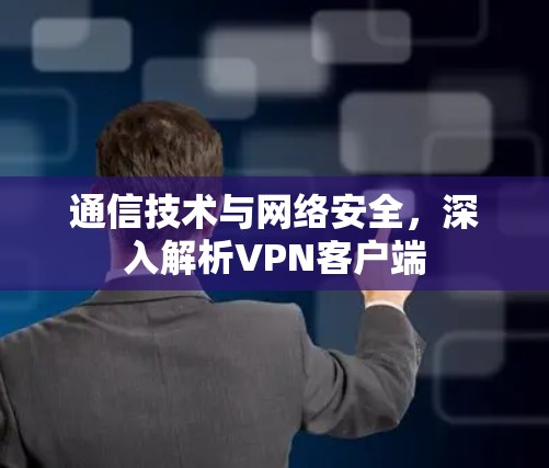 通信技术与网络安全,深入解析VPN客户端