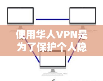 使用华人VPN是为了保护个人隐私，防止被黑客攻击或有窃听器干扰。以下是系统使用步骤和注意事项的清晰指南