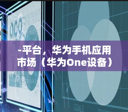 -平台,华为手机应用市场(华为One设备) -平台,华为手机应用市场(华为One设备)