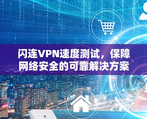 闪连VPN速度测试,保障网络安全的可靠解决方案 闪连VPN速度测试,保障网络安全的可靠解决方案