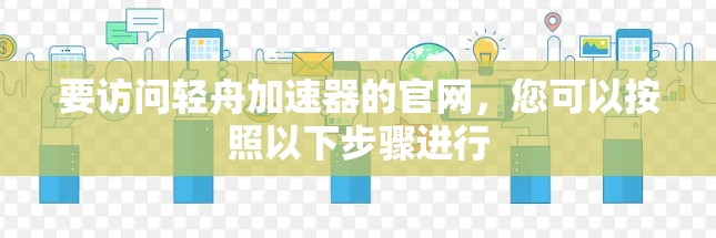 要访问轻舟加速器的官网，您可以按照以下步骤进行