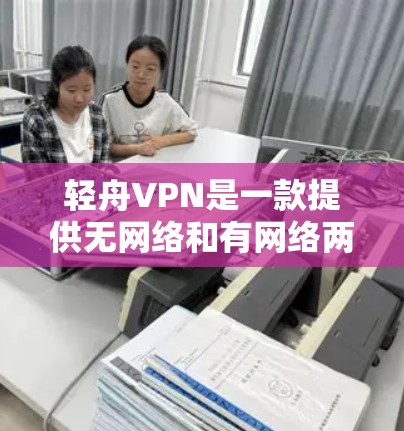 轻舟VPN是一款提供无网络和有网络两种服务的VPN解决方案,旨在为用户提供安全、可靠、高效的网络连接。以下是轻舟VPN的主要功能介绍