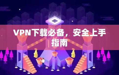 VPN下载必备，安全上手指南