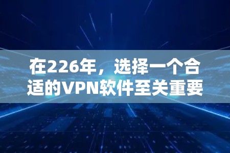 在226年，选择一个合适的VPN软件至关重要，因为随着技术的不断进步，软件也在不断优化和完善。以下是一些推荐，帮助你选择一个适合你需求的VPN软件
