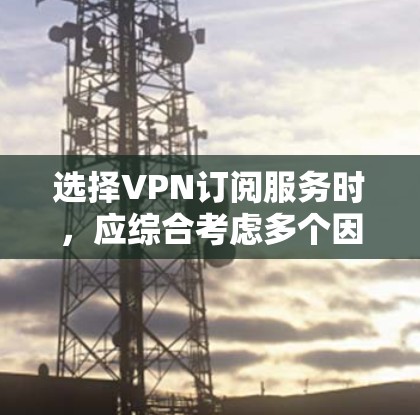 选择VPN订阅服务时，应综合考虑多个因素，以确保合规、安全和用户体验。以下是对 VPN 领域的详细分析和推荐