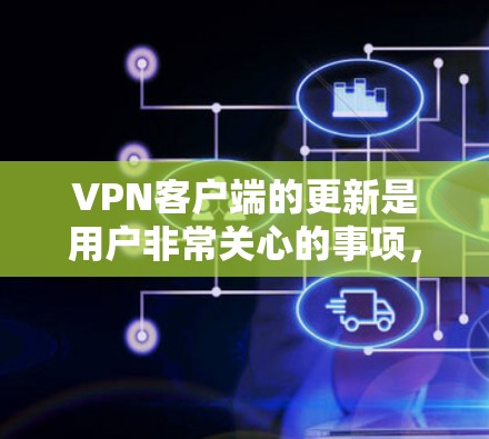 VPN客户端的更新是用户非常关心的事项,以下是一些常见问题的解答