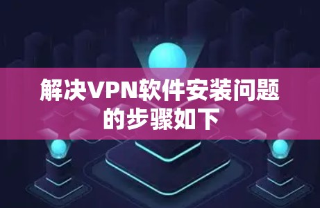 解决VPN软件安装问题的步骤如下