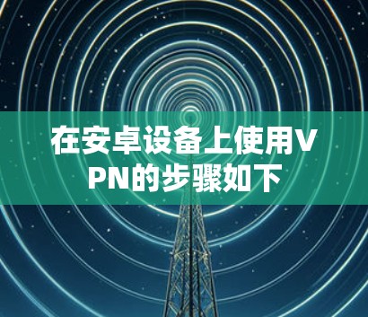 在安卓设备上使用VPN的步骤如下