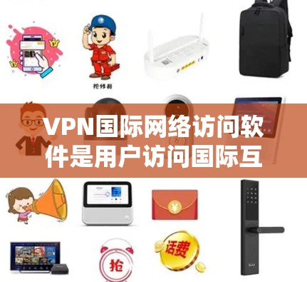 VPN国际网络访问软件是用户访问国际互联网的工具，广泛应用于保护个人隐私和避免VPN服务被阻止。以下是对这些软件的详细总结